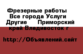 Фрезерные работы  - Все города Услуги » Другие   . Приморский край,Владивосток г.